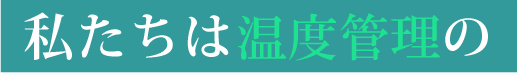 私たちは温度管理の